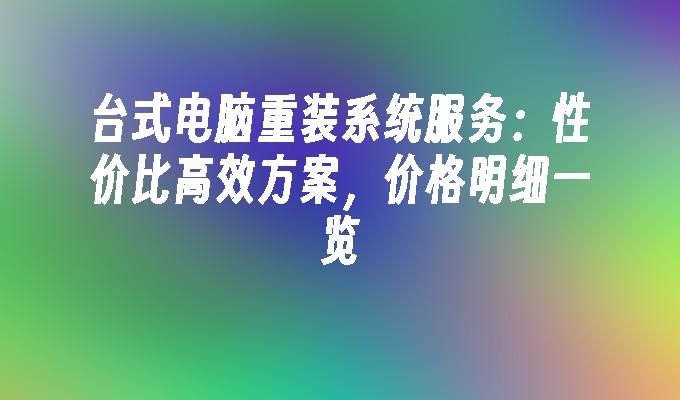 台式电脑重装系统服务 性价比高效方案与价格明细一览